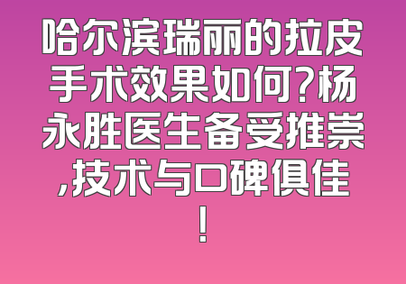 哈尔滨瑞丽的拉皮手术效果如何？杨永胜医生备受推崇，技术与口碑俱佳！