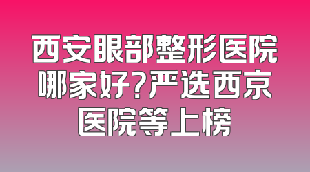西安眼部整形医院哪家好？严选西京医院等上榜