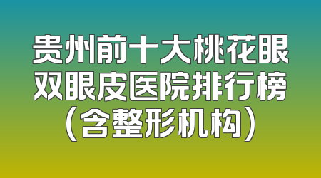贵州前十大桃花眼双眼皮医院排行榜(含整形机构)