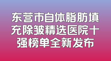 东营市自体脂肪填充除皱精选医院十强榜单全新发布