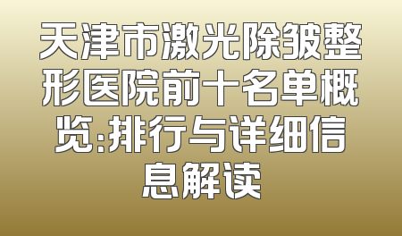 天津市激光除皱整形医院前十名单概览：排行与详细信息解读