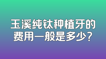 玉溪纯钛种植牙的费用一般是多少？