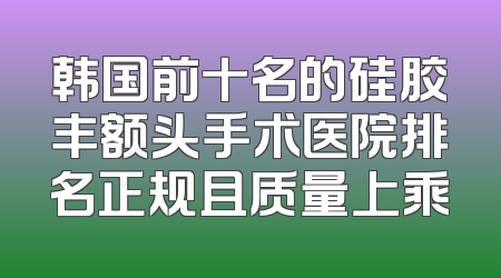 韩国前十名的硅胶丰额头手术医院排名正规且质量上乘
