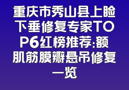 重庆市秀山县上睑下垂修复专家TOP6红榜推荐：额肌筋膜瓣悬吊修复一览