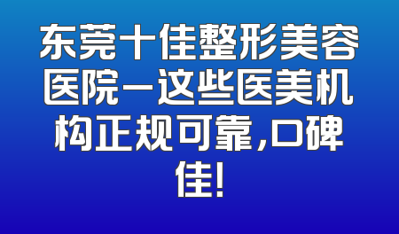 东莞十佳整形美容医院_这些医美机构正规可靠，口碑佳！