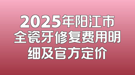 2025年阳江市全瓷牙修复费用明细及官方定价
