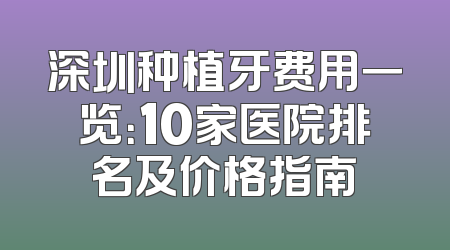 深圳种植牙费用一览：10家医院排名及价格指南