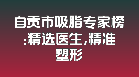 自贡市吸脂专家榜：精选医生，精准塑形