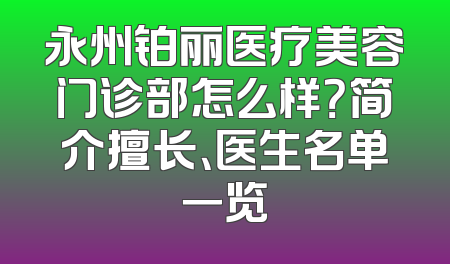 永州铂丽医疗美容门诊部怎么样？简介擅长、医生名单一览