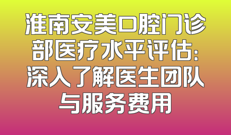 淮南安美口腔门诊部医疗水平评估：深入了解医生团队与服务费用
