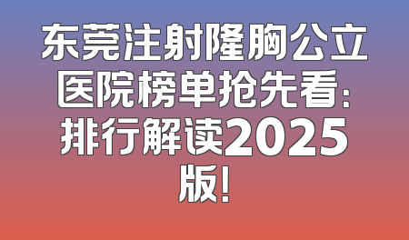 东莞注射隆胸公立医院榜单抢先看：排行解读2025版！