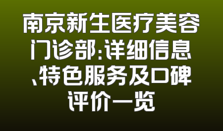 南京新生医疗美容门诊部：详细信息、特色服务及口碑评价一览