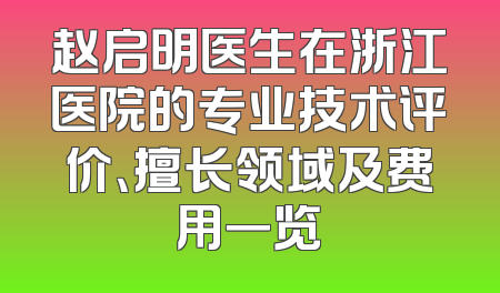 赵启明医生在浙江医院的专业技术评价、擅长领域及费用一览