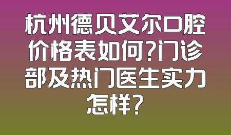 杭州德贝艾尔口腔价格表如何？门诊部及热门医生实力怎样？