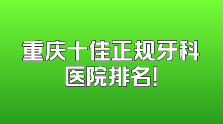 重庆十佳正规牙科医院排名！