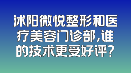 沭阳微悦整形和医疗美容门诊部，谁的技术更受好评？