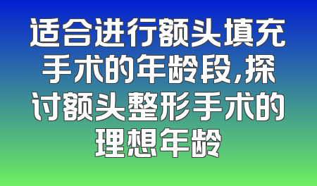 适合进行额头填充手术的年龄段，探讨额头整形手术的理想年龄