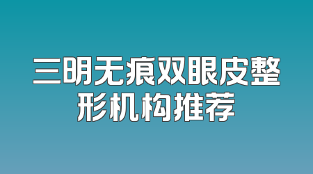 三明无痕双眼皮整形机构推荐
