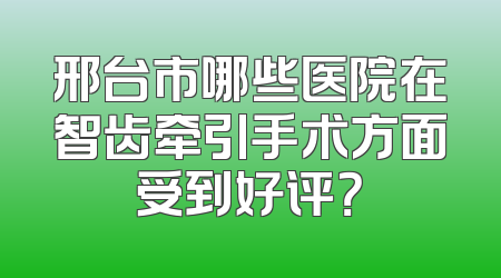 邢台市哪些医院在智齿牵引手术方面受到好评？
