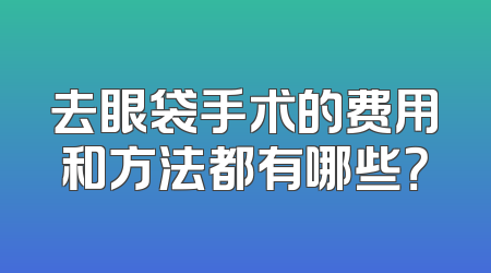去眼袋手术的费用和方法都有哪些？