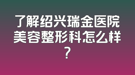 了解绍兴瑞金医院美容整形科怎么样？
