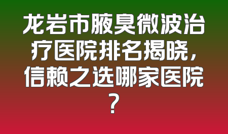 龙岩市腋臭微波治疗医院排名揭晓，信赖之选哪家医院？