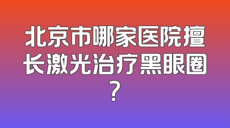 北京市哪家医院擅长激光治疗黑眼圈？