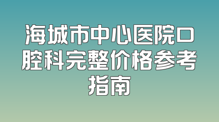 海城市中心医院口腔科完整价格参考指南