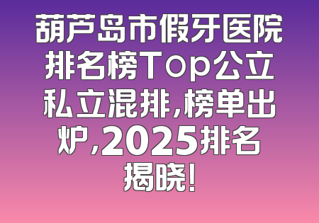 葫芦岛市假牙医院排名榜Top公立私立混排，榜单出炉，2025排名揭晓！