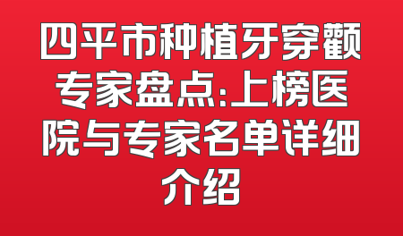 四平市种植牙穿颧专家盘点：上榜医院与专家名单详细介绍