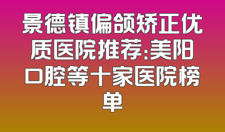 景德镇偏颌矫正优质医院推荐：美阳口腔等十家医院榜单