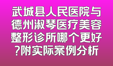 武城县人民医院与德州淑琴医疗美容整形诊所哪个更好？附实际案例分析