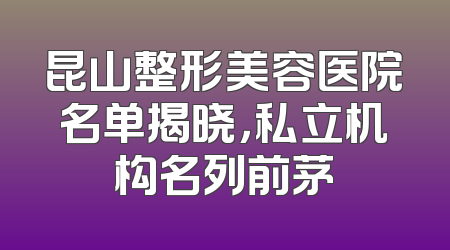 昆山整形美容医院名单揭晓，私立机构名列前茅