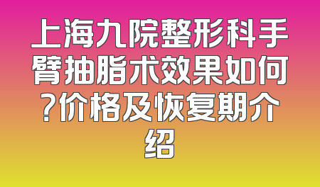 上海九院整形科手臂抽脂术效果如何？价格及恢复期介绍