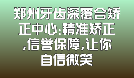 郑州牙齿深覆合矫正中心：精准矫正，信誉保障，让你自信微笑