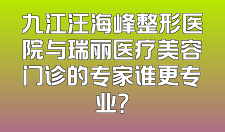 九江汪海峰整形医院与瑞丽医疗美容门诊的专家谁更专业？