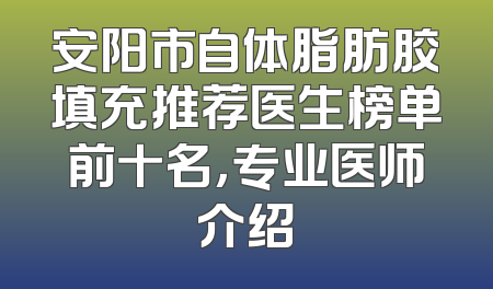 安阳市自体脂肪胶填充推荐医生榜单前十名，专业医师介绍