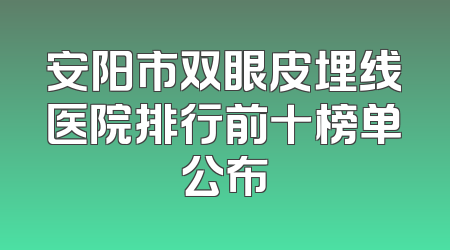 安阳市双眼皮埋线医院排行前十榜单公布
