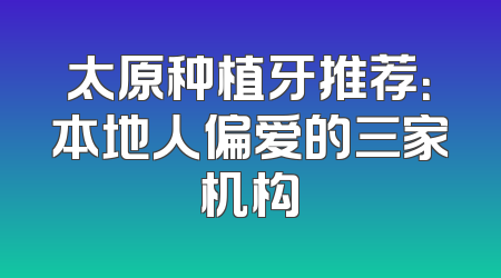 太原种植牙推荐：本地人偏爱的三家机构