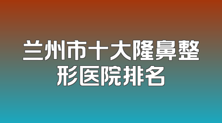 兰州市十大隆鼻整形医院排名