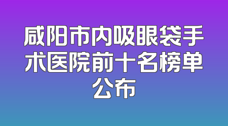 咸阳市内吸眼袋手术医院前十名榜单公布