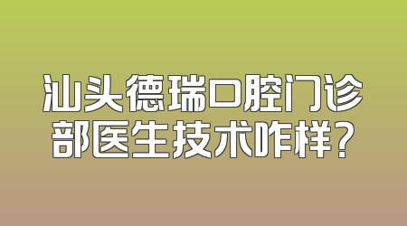 汕头德瑞口腔门诊部医生技术咋样？
