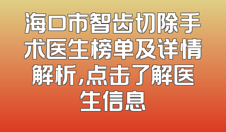 海口市智齿切除手术医生榜单及详情解析，点击了解医生信息