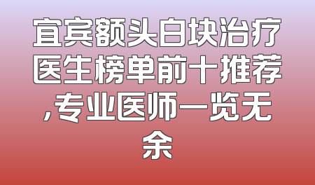宜宾额头白块治疗医生榜单前十推荐，专业医师一览无余