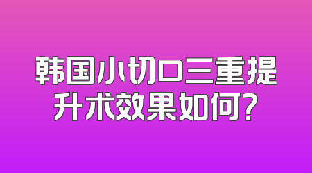 韩国小切口三重提升术效果如何？