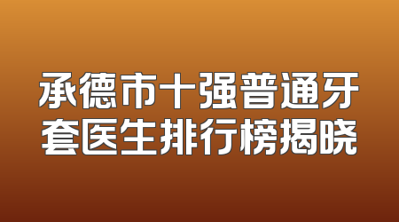 承德市十强普通牙套医生排行榜揭晓