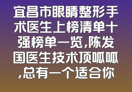 宜昌市眼睛整形手术医生上榜清单十强榜单一览，陈发国医生技术顶呱呱，总有一个适合你