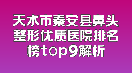 天水市秦安县鼻头整形优质医院排名榜top9解析