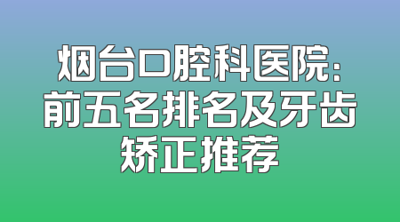 烟台口腔科医院：前五名排名及牙齿矫正推荐