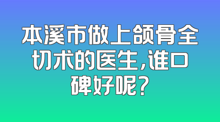 本溪市做上颌骨全切术的医生，谁口碑好呢？